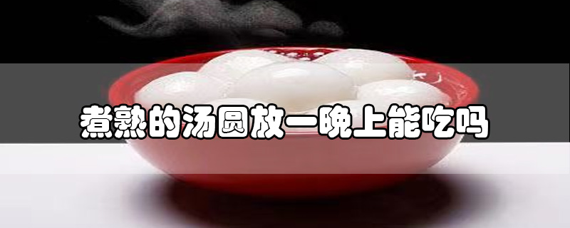 煮熟的湯圓放一晚上能吃嗎