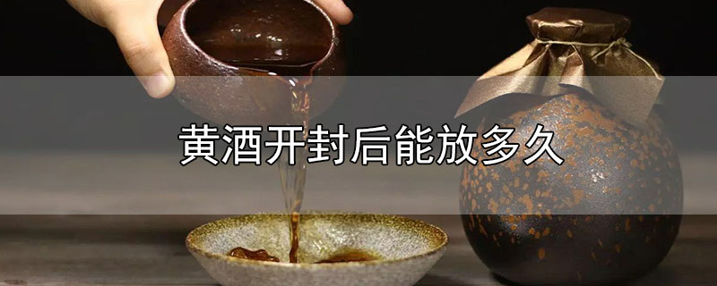 黃酒開(kāi)封后能放多久